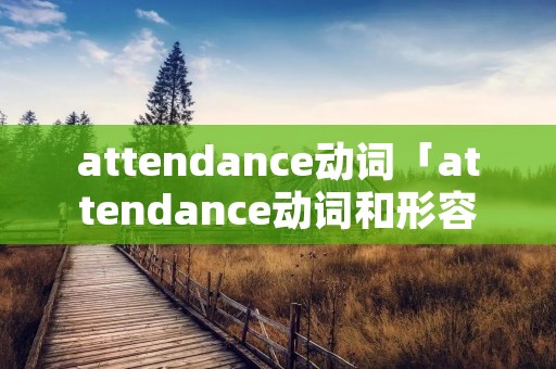 attendance动词「attendance动词和形容词」