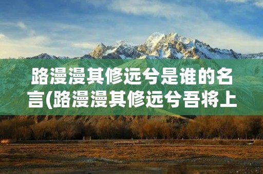 路漫漫其修远兮是谁的名言(路漫漫其修远兮吾将上下而求索是谁的名句)