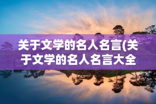 关于文学的名人名言(关于文学的名人名言大全精选56句)