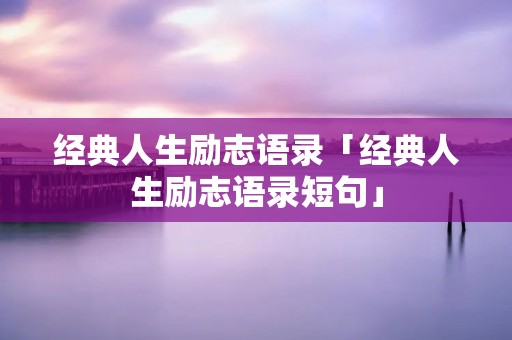 经典人生励志语录「经典人生励志语录短句」