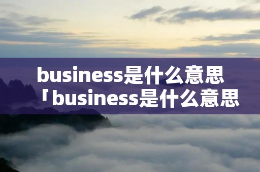 business是什么意思「business是什么意思英语」