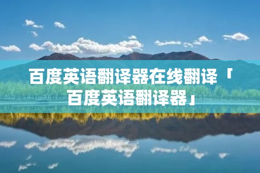 百度英语翻译器在线翻译「百度英语翻译器」