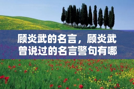 顾炎武的名言，顾炎武曾说过的名言警句有哪些