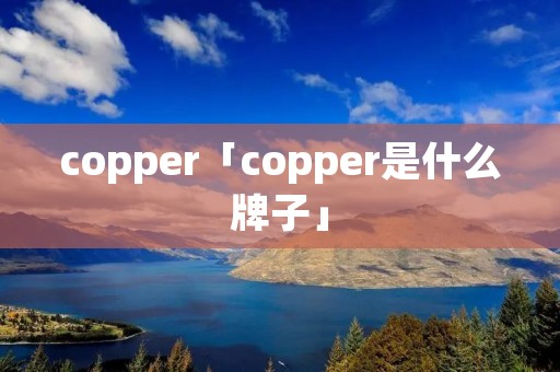 copper「copper是什么牌子」