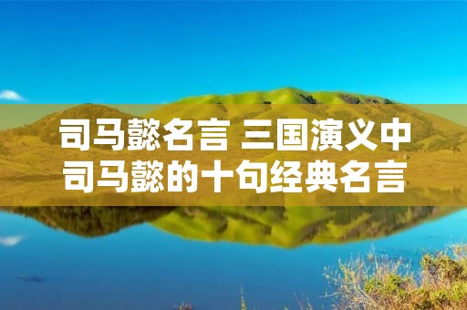 司马懿名言 三国演义中司马懿的十句经典名言
