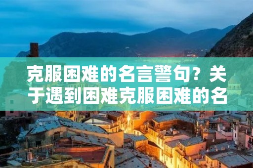 克服困难的名言警句?关于遇到困难克服困难的名言警句 克服困难的名言警句?关于遇到困难克服困难的名言警句