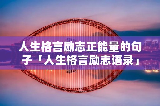 人生格言励志正能量的句子「人生格言励志语录」
