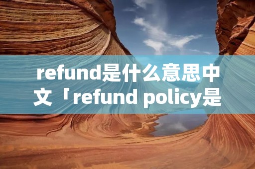 refund是什么意思中文「refund policy是什么意思中文」 refund是什么意思中文「refund policy是什么意思中文」