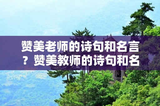 赞美老师的诗句和名言?赞美教师的诗句和名言 赞美老师的诗句和名言?赞美教师的诗句和名言