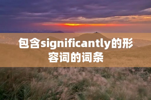 包含significantly的形容词的词条 包含significantly的形容词的词条