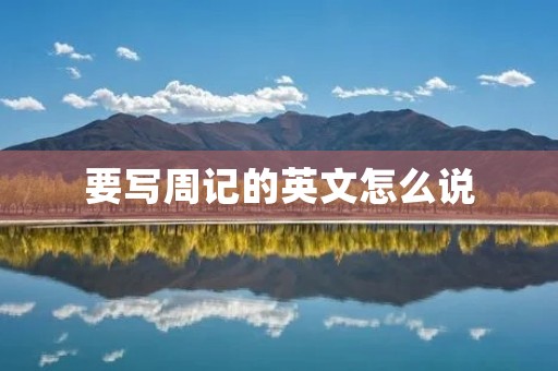要写周记的英文怎么说