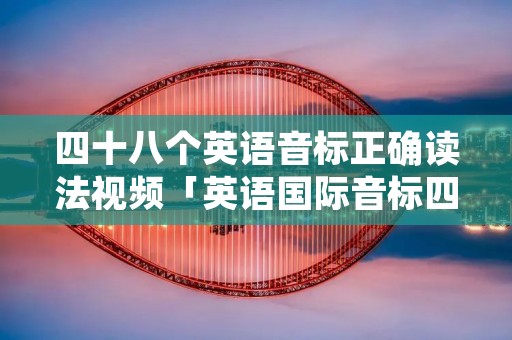 四十八个英语音标正确读法视频「英语国际音标四十八个怎么读」