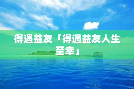 得遇益友「得遇益友人生至幸」