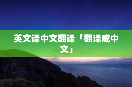 英文译中文翻译「翻译成中文」 英文译中文翻译「翻译成中文」