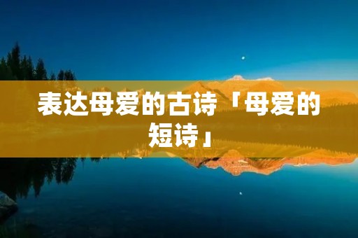 表达母爱的古诗「母爱的短诗」