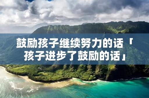 鼓励孩子继续努力的话「孩子进步了鼓励的话」
