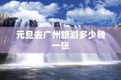 元旦去广州旅游多少钱一张