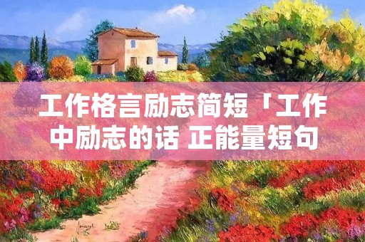 工作格言励志简短「工作中励志的话 正能量短句」