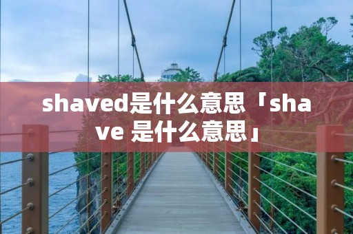 shaved是什么意思「shave 是什么意思」
