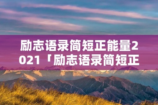 励志语录简短正能量2021「励志语录简短正能量2021早安」