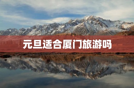 元旦适合厦门旅游吗 元旦适合厦门旅游吗