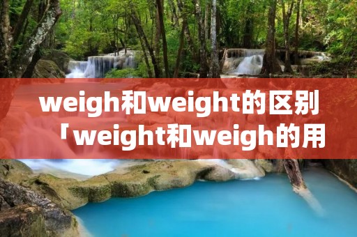 weigh和weight的区别「weight和weigh的用法区别」 weigh和weight的区别「weight和weigh的用法区别」