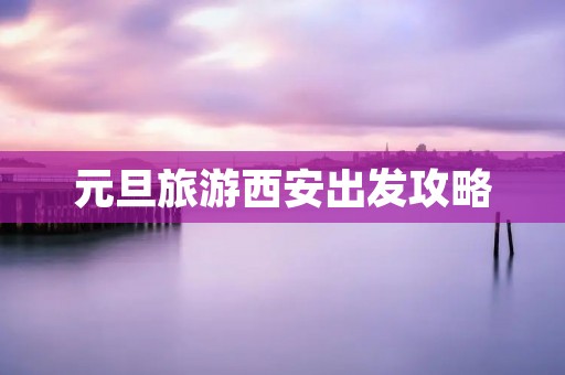 元旦旅游西安出发攻略