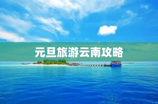 元旦旅游云南攻略