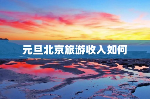 元旦北京旅游收入如何