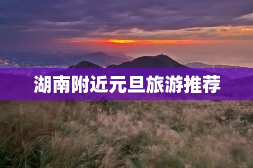 湖南附近元旦旅游推荐