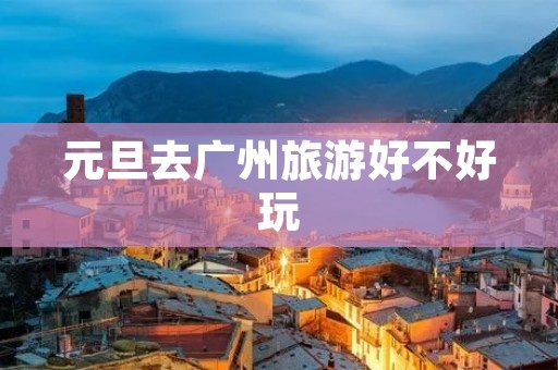 元旦去广州旅游好不好玩