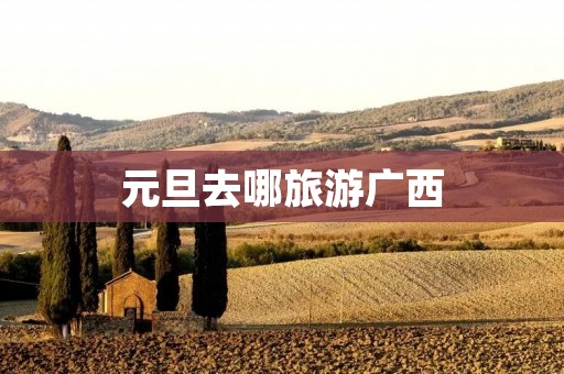 元旦去哪旅游广西