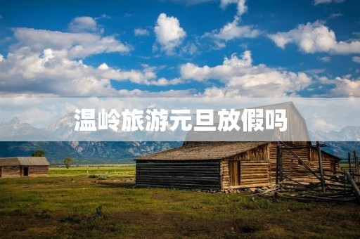 温岭旅游元旦放假吗 温岭旅游元旦放假吗