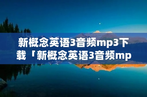 新概念英语3音频mp3下载「新概念英语3音频mp3下载免费」 新概念英语3音频mp3下载「新概念英语3音频mp3下载免费」