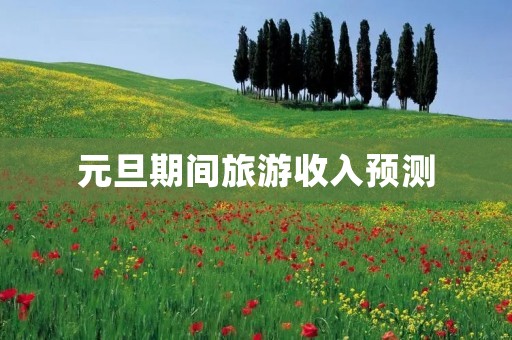 元旦期间旅游收入预测