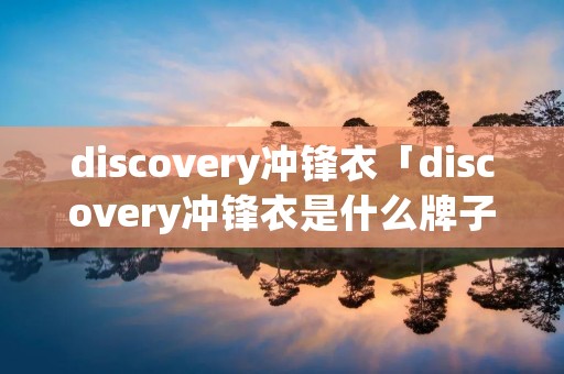 discovery冲锋衣「discovery冲锋衣是什么牌子」 discovery冲锋衣「discovery冲锋衣是什么牌子」