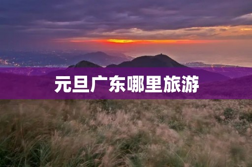 元旦广东哪里旅游 元旦广东哪里旅游