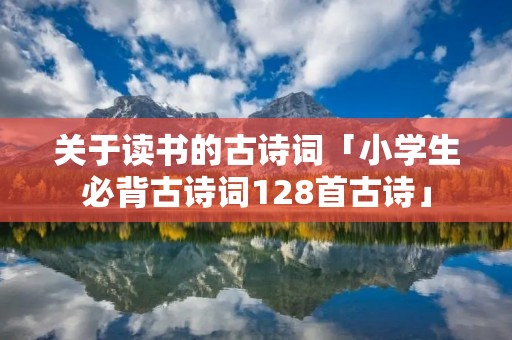 关于读书的古诗词「小学生必背古诗词128首古诗」