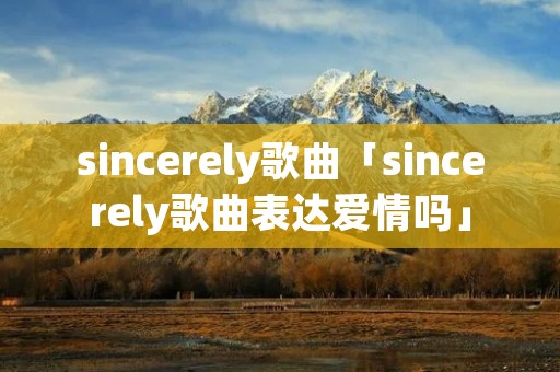 sincerely歌曲「sincerely歌曲表达爱情吗」