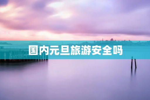 国内元旦旅游安全吗 国内元旦旅游安全吗