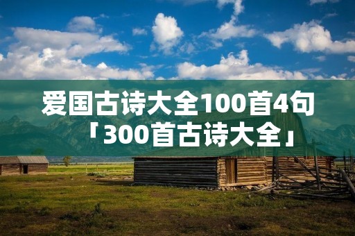爱国古诗大全100首4句「300首古诗大全」