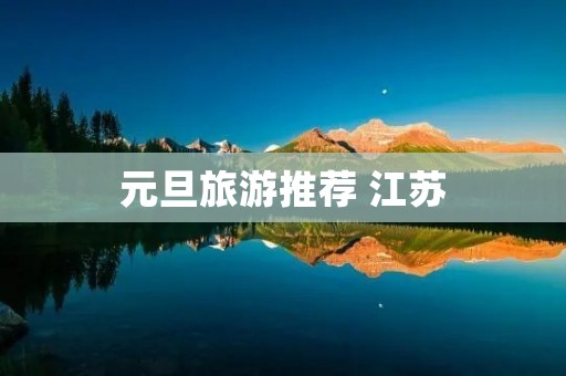 元旦旅游推荐 江苏 元旦旅游推荐 江苏