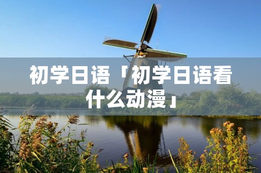初学日语「初学日语看什么动漫」