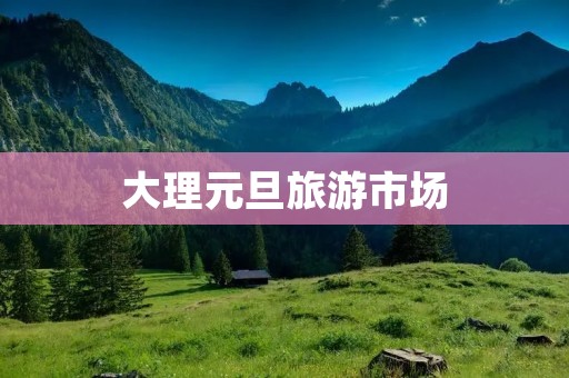 大理元旦旅游市场