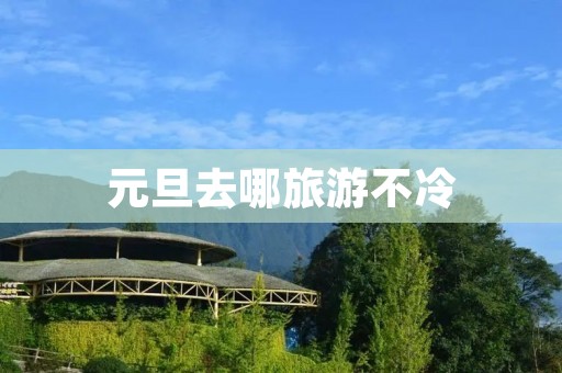 元旦去哪旅游不冷