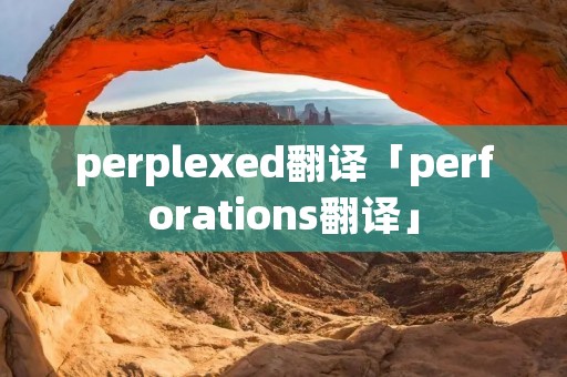 perplexed翻译「perforations翻译」