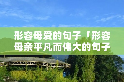 形容母爱的句子「形容母亲平凡而伟大的句子」 形容母爱的句子「形容母亲平凡而伟大的句子」