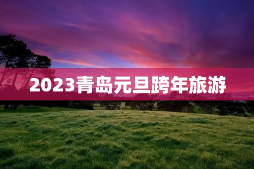 2023青岛元旦跨年旅游