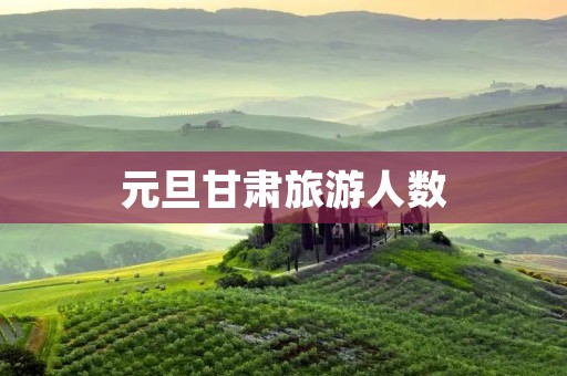 元旦甘肃旅游人数