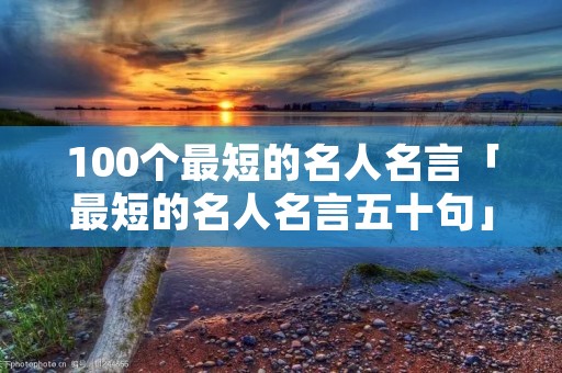 100个最短的名人名言「最短的名人名言五十句」